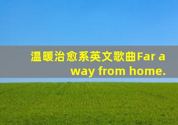 温暖治愈系英文歌曲Far away from home.